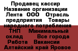 Продавец-кассир › Название организации ­ Лента, ООО › Отрасль предприятия ­ Товары народного потребления (ТНП) › Минимальный оклад ­ 1 - Все города Работа » Вакансии   . Алтайский край,Яровое г.